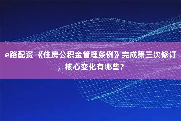 e路配资 《住房公积金管理条例》完成第三次修订,核心变化有哪些?