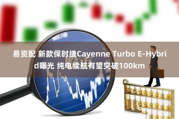 易资配 新款保时捷Cayenne Turbo E-Hybrid曝光 纯电续航有望突破100km