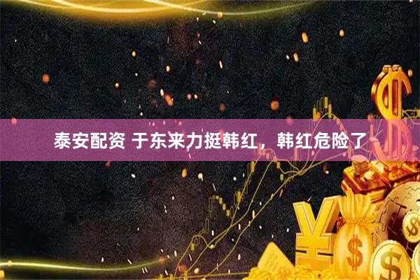 泰安配资 于东来力挺韩红，韩红危险了