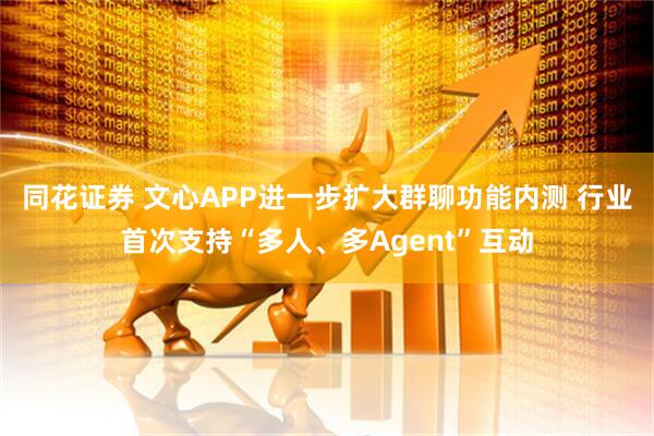 同花证券 文心APP进一步扩大群聊功能内测 行业首次支持“多人、多Agent”互动