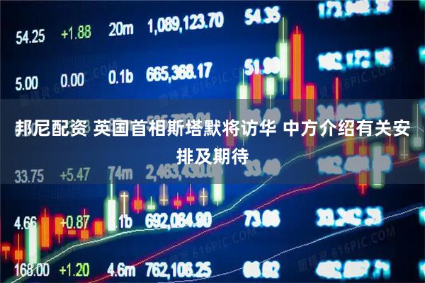 邦尼配资 英国首相斯塔默将访华 中方介绍有关安排及期待