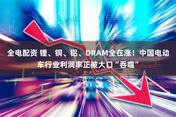 全电配资 锂、铜、铝、DRAM全在涨！中国电动车行业利润率正被大口“吞噬”